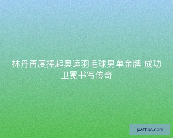 林丹再度捧起奥运羽毛球男单金牌 成功卫冕书写传奇