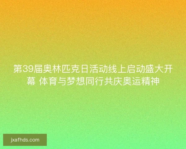 第39届奥林匹克日活动线上启动盛大开幕 体育与梦想同行共庆奥运精神