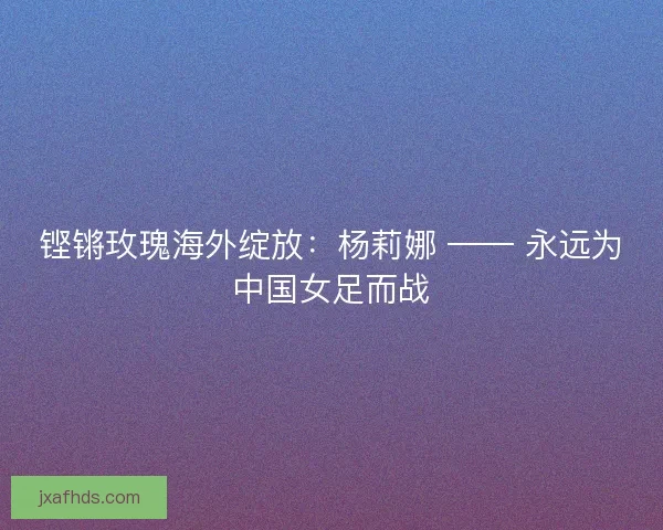 铿锵玫瑰海外绽放：杨莉娜 —— 永远为中国女足而战