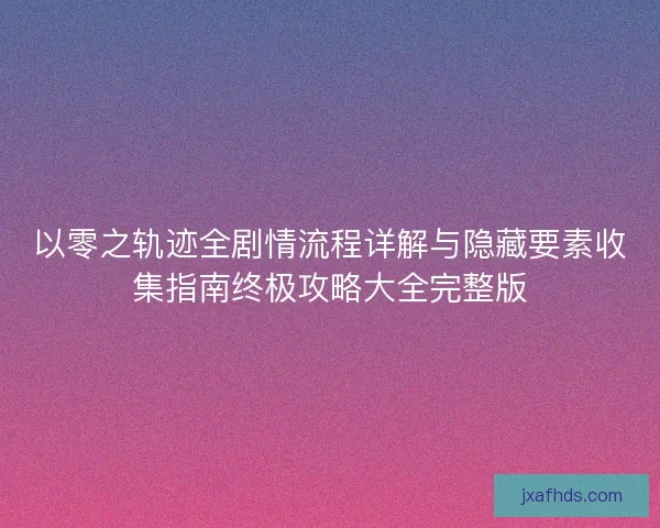 以零之轨迹全剧情流程详解与隐藏要素收集指南终极攻略大全完整版