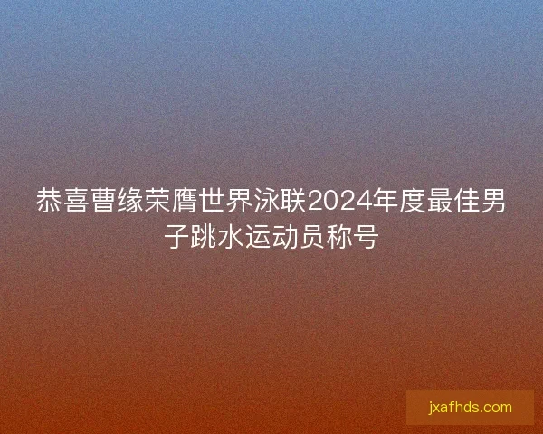 恭喜曹缘荣膺世界泳联2024年度最佳男子跳水运动员称号